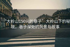 “大嶺山150元的巷子”大嶺山下的秘境，巷子深處的風(fēng)景與故事