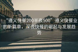 “遵義快餐200半夜500”遵義快餐業(yè)的新篇章，深夜快餐的崛起與發(fā)展趨勢