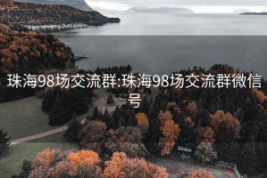 珠海98場(chǎng)交流群:珠海98場(chǎng)交流群微信號