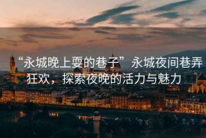 “永城晚上耍的巷子”永城夜間巷弄狂歡，探索夜晚的活力與魅力