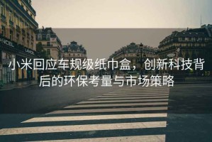 小米回應車(chē)規級紙巾盒，創(chuàng  )新科技背后的環(huán)?？剂颗c市場(chǎng)策略
