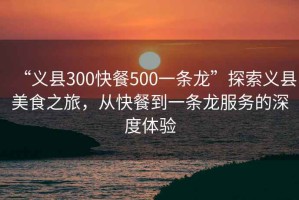 “義縣300快餐500一條龍”探索義縣美食之旅，從快餐到一條龍服務(wù)的深度體驗