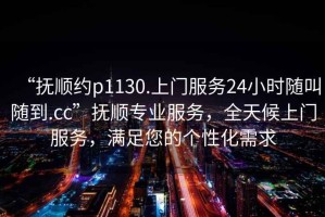 “撫順約p1130.上門(mén)服務(wù)24小時(shí)隨叫隨到.cc”撫順專(zhuān)業(yè)服務(wù)，全天候上門(mén)服務(wù)，滿(mǎn)足您的個(gè)性化需求