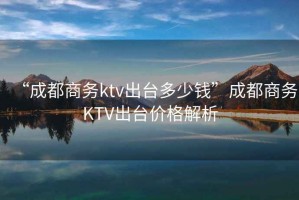 “成都商務(wù)ktv出臺多少錢(qián)”成都商務(wù)KTV出臺價(jià)格解析