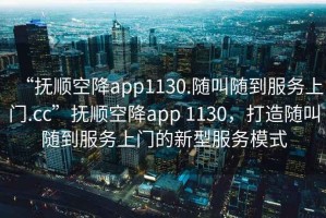 “撫順空降app1130.隨叫隨到服務(wù)上門(mén).cc”撫順空降app 1130，打造隨叫隨到服務(wù)上門(mén)的新型服務(wù)模式