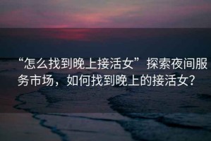 “怎么找到晚上接活女”探索夜間服務(wù)市場(chǎng)，如何找到晚上的接活女？