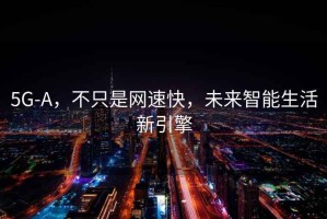 5G-A，不只是網(wǎng)速快，未來(lái)智能生活新引擎