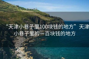 “天津小巷子里100塊錢(qián)的地方”天津小巷子里的一百塊錢(qián)的地方