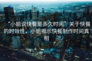 “小姐說(shuō)快餐是多久時(shí)間”關(guān)于快餐的時(shí)效性，小姐揭示快餐制作時(shí)間真相