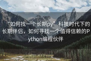 “如何找一個(gè)長(cháng)期py”科技時(shí)代下的長(cháng)期伴侶，如何尋找一個(gè)值得信賴(lài)的Python編程伙伴