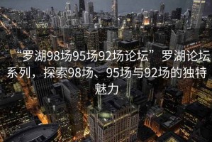 “羅湖98場(chǎng)95場(chǎng)92場(chǎng)論壇”羅湖論壇系列，探索98場(chǎng)、95場(chǎng)與92場(chǎng)的獨特魅力