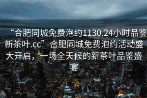 “合肥同城免費泡約1130.24小時(shí)品鑒新茶葉.cc”合肥同城免費泡約活動(dòng)盛大開(kāi)啟，一場(chǎng)全天候的新茶葉品鑒盛宴