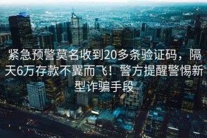 緊急預警莫名收到20多條驗證碼，隔天6萬(wàn)存款不翼而飛！警方提醒警惕新型詐騙手段
