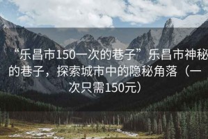 “樂(lè )昌市150一次的巷子”樂(lè )昌市神秘的巷子，探索城市中的隱秘角落（一次只需150元）