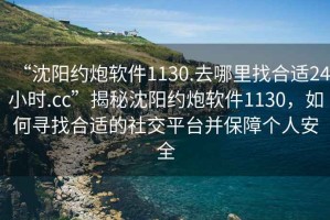 “沈陽(yáng)約炮軟件1130.去哪里找合適24小時(shí).cc”揭秘沈陽(yáng)約炮軟件1130，如何尋找合適的社交平臺并保障個(gè)人安全