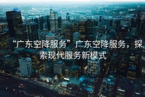 “廣東空降服務(wù)”廣東空降服務(wù)，探索現代服務(wù)新模式
