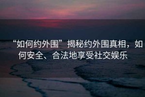 “如何約外圍”揭秘約外圍真相，如何安全、合法地享受社交娛樂(lè )