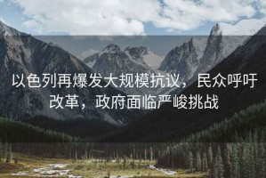 以色列再爆發(fā)大規?？棺h，民眾呼吁改革，政府面臨嚴峻挑戰