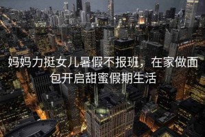 媽媽力挺女兒暑假不報班，在家做面包開(kāi)啟甜蜜假期生活