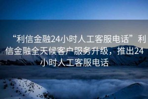 “利信金融24小時(shí)人工客服電話(huà)”利信金融全天候客戶(hù)服務(wù)升級，推出24小時(shí)人工客服電話(huà)