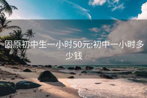 固原初中生一小時(shí)50元:初中一小時(shí)多少錢(qián)