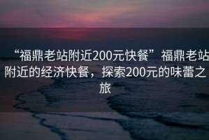 “福鼎老站附近200元快餐”福鼎老站附近的經(jīng)濟快餐，探索200元的味蕾之旅