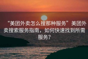 “美團外賣(mài)怎么搜那種服務(wù)”美團外賣(mài)搜索服務(wù)指南，如何快速找到所需服務(wù)？