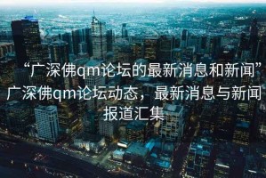 “廣深佛qm論壇的最新消息和新聞”廣深佛qm論壇動(dòng)態(tài)，最新消息與新聞報道匯集