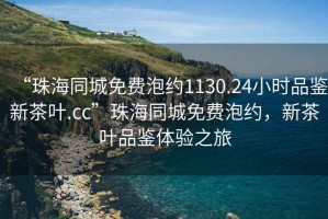“珠海同城免費泡約1130.24小時(shí)品鑒新茶葉.cc”珠海同城免費泡約，新茶葉品鑒體驗之旅