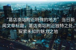 “葛店南站附近特殊的地方”當日新聞文章標題，葛店南站附近獨特之處，探索未知的魅力之地