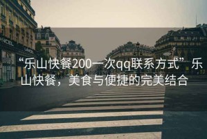 “樂(lè )山快餐200一次qq聯(lián)系方式”樂(lè )山快餐，美食與便捷的完美結合