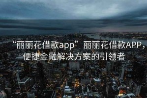 “麗麗花借款app”麗麗花借款APP，便捷金融解決方案的引領(lǐng)者