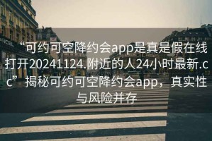 “可約可空降約會(huì )app是真是假在線(xiàn)打開(kāi)20241124.附近的人24小時(shí)最新.cc”揭秘可約可空降約會(huì )app，真實(shí)性與風(fēng)險并存