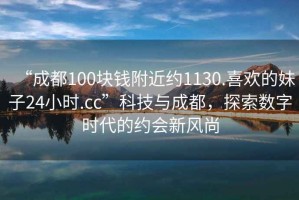 “成都100塊錢(qián)附近約1130.喜歡的妹子24小時(shí).cc”科技與成都，探索數字時(shí)代的約會(huì )新風(fēng)尚