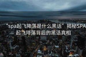 “spa起飛降落是什么黑話(huà)”揭秘SPA起飛降落背后的黑話(huà)真相