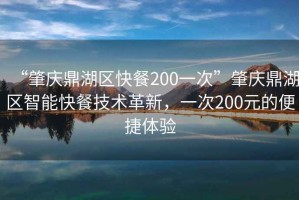 “肇慶鼎湖區快餐200一次”肇慶鼎湖區智能快餐技術(shù)革新，一次200元的便捷體驗