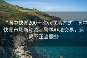 “閬中快餐200一次vx聯(lián)系方式”閬中快餐市場(chǎng)新動(dòng)態(tài)，警惕非法交易，遠離不正當服務(wù)
