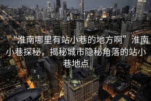 “淮南哪里有站小巷的地方啊”淮南小巷探秘，揭秘城市隱秘角落的站小巷地點(diǎn)