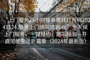 “上門(mén)服務(wù)24小時(shí)接單再線(xiàn)打開(kāi)啊20241124.服務(wù)上門(mén)隨叫隨到.cc”全天候上門(mén)服務(wù)，一鍵預約，隨叫隨到—開(kāi)啟無(wú)憂(yōu)生活新篇章（2024年最新版）