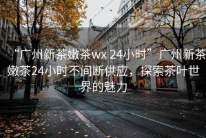 “廣州新茶嫩茶wx 24小時(shí)”廣州新茶嫩茶24小時(shí)不間斷供應，探索茶葉世界的魅力