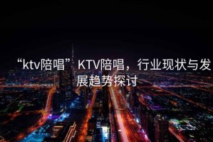 “ktv陪唱”KTV陪唱，行業(yè)現狀與發(fā)展趨勢探討