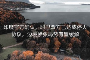 印度官方確認，印巴雙方已達成?；饏f(xié)議，邊境緊張局勢有望緩解