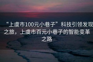 “上虞市100元小巷子”科技引領(lǐng)發(fā)現之旅，上虞市百元小巷子的智能變革之路