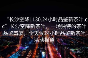 “長(cháng)沙空降1130.24小時(shí)品鑒新茶葉.cc”長(cháng)沙空降新茶葉，一場(chǎng)獨特的茶葉品鑒盛宴，全天候24小時(shí)品鑒新茶葉活動(dòng)報道