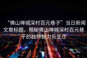 “佛山禪城深村百元巷子”當日新聞文章標題，揭秘佛山禪城深村百元巷子的獨特魅力與變遷