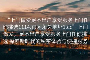 “上門(mén)做愛(ài)足不出戶(hù)享受服務(wù)上門(mén)任你挑選1114.官網(wǎng)永久地址1.cc”上門(mén)做愛(ài)，足不出戶(hù)享受服務(wù)上門(mén)任你挑選 探索新時(shí)代的私密體驗與便捷服務(wù)