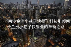“南沙金洲小巷子快餐”科技引領(lǐng)南沙金洲小巷子快餐業(yè)的革新之路