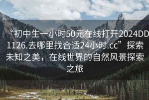 “初中生一小時(shí)50元在線(xiàn)打開(kāi)2024DD1126.去哪里找合適24小時(shí).cc”探索未知之美，在線(xiàn)世界的自然風(fēng)景探索之旅