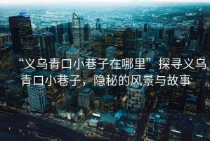 “義烏青口小巷子在哪里”探尋義烏青口小巷子，隱秘的風(fēng)景與故事