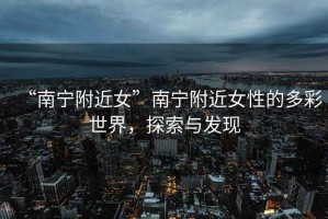 “南寧附近女”南寧附近女性的多彩世界，探索與發(fā)現